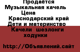  Продаётся Музыкальная качель  › Цена ­ 4 000 - Краснодарский край Дети и материнство » Качели, шезлонги, ходунки   